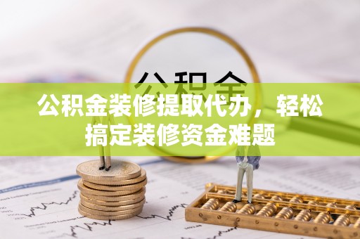 砚山公积金装修提取代办，轻松搞定装修资金难题