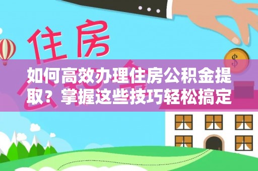 砚山如何高效办理住房公积金提取？掌握这些技巧轻松搞定