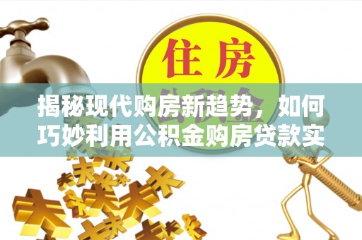 砚山揭秘现代购房新趋势，如何巧妙利用公积金购房贷款实现梦想家园