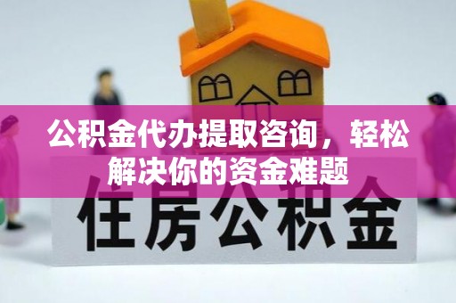 砚山公积金代办提取咨询，轻松解决你的资金难题