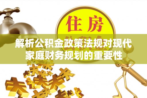 砚山解析公积金政策法规对现代家庭财务规划的重要性