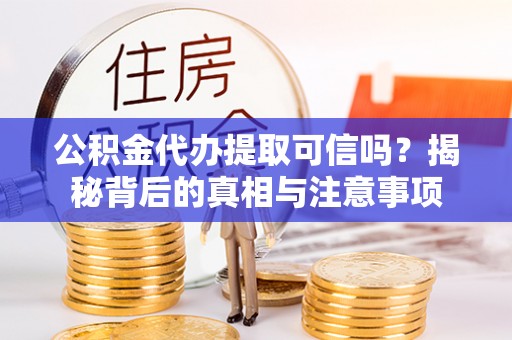 砚山公积金代办提取可信吗？揭秘背后的真相与注意事项