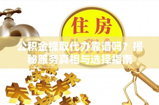 砚山公积金提取代办靠谱吗？揭秘服务真相与选择指南