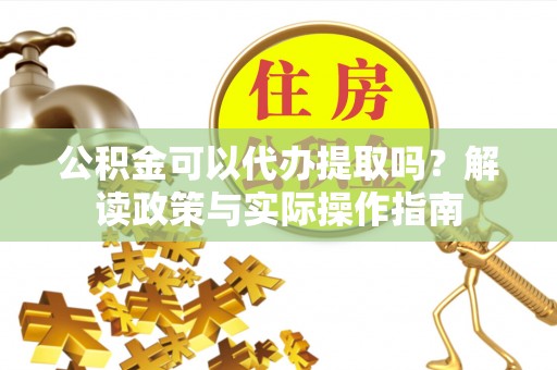 砚山公积金可以代办提取吗？解读政策与实际操作指南