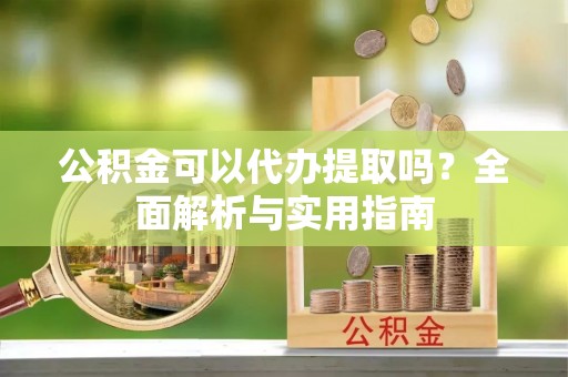 砚山公积金可以代办提取吗？全面解析与实用指南