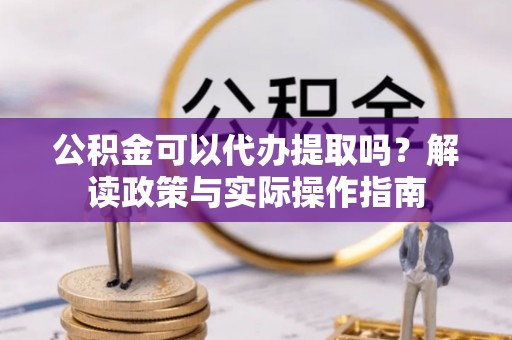 砚山公积金可以代办提取吗？解读政策与实际操作指南
