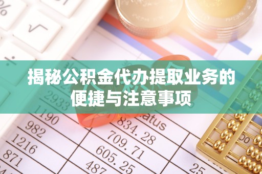 砚山揭秘公积金代办提取业务的便捷与注意事项