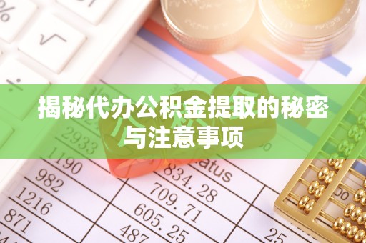 砚山揭秘代办公积金提取的秘密与注意事项