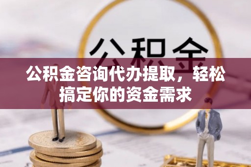 砚山公积金咨询代办提取，轻松搞定你的资金需求