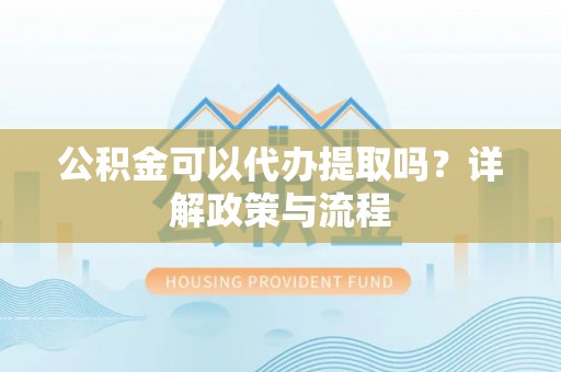 砚山公积金可以代办提取吗？详解政策与流程