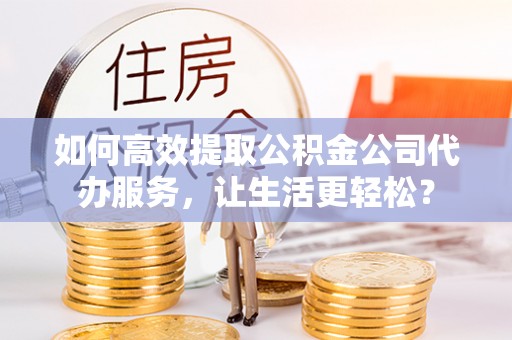 砚山如何高效提取公积金公司代办服务，让生活更轻松？
