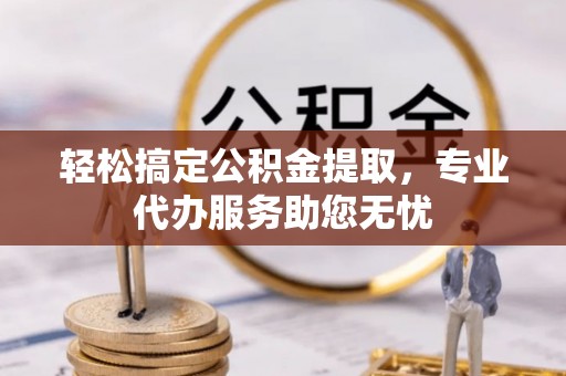 砚山轻松搞定公积金提取，专业代办服务助您无忧
