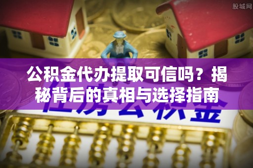 砚山公积金代办提取可信吗？揭秘背后的真相与选择指南