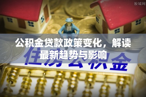 砚山公积金贷款政策变化，解读最新趋势与影响