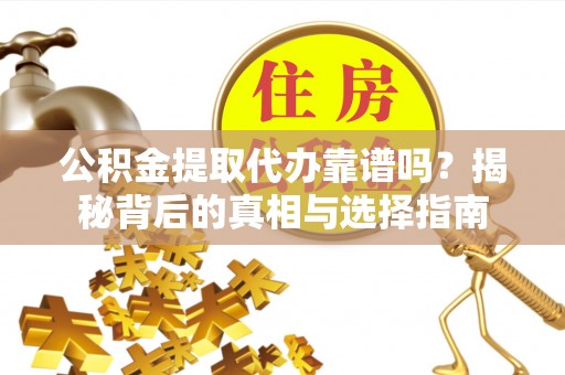 砚山公积金提取代办靠谱吗？揭秘背后的真相与选择指南