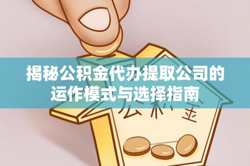 砚山揭秘公积金代办提取公司的运作模式与选择指南