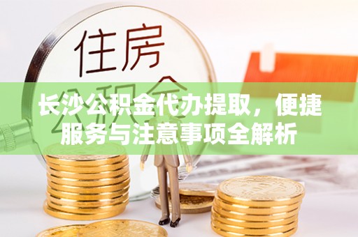 砚山长沙公积金代办提取，便捷服务与注意事项全解析