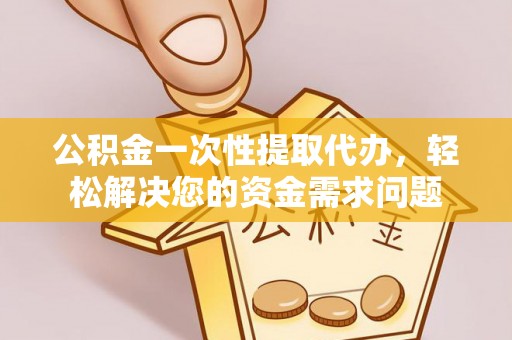 砚山公积金一次性提取代办，轻松解决您的资金需求问题