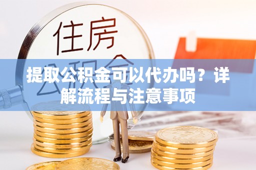 砚山提取公积金可以代办吗？详解流程与注意事项