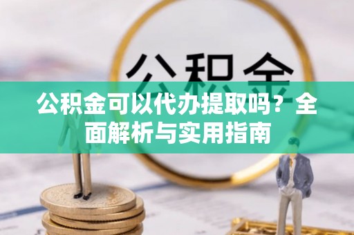 砚山公积金可以代办提取吗？全面解析与实用指南