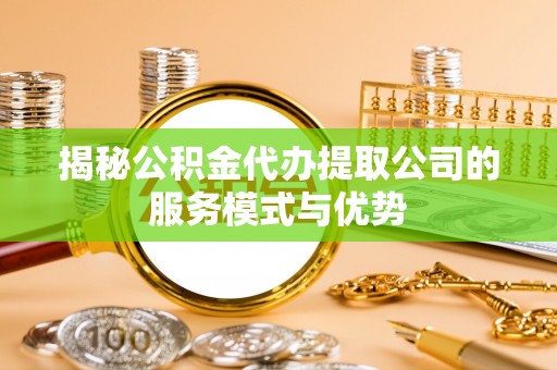 砚山揭秘公积金代办提取公司的服务模式与优势