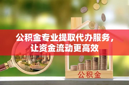 砚山公积金专业提取代办服务，让资金流动更高效