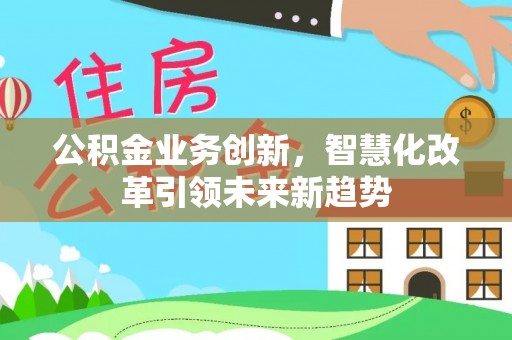 砚山公积金业务创新，智慧化改革引领未来新趋势
