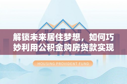 砚山解锁未来居住梦想，如何巧妙利用公积金购房贷款实现房产投资