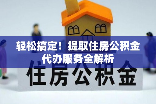 砚山轻松搞定！提取住房公积金代办服务全解析