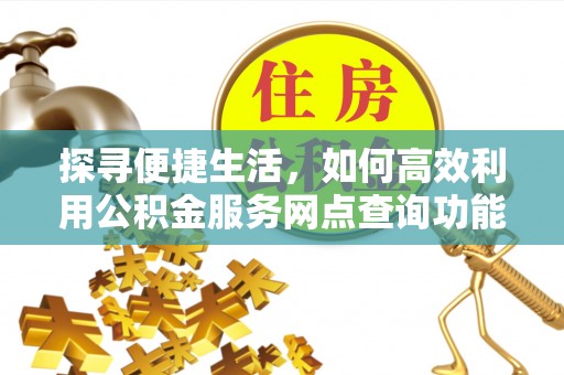 砚山探寻便捷生活，如何高效利用公积金服务网点查询功能