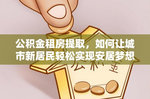 砚山公积金租房提取，如何让城市新居民轻松实现安居梦想