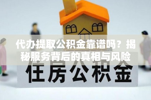 砚山代办提取公积金靠谱吗？揭秘服务背后的真相与风险