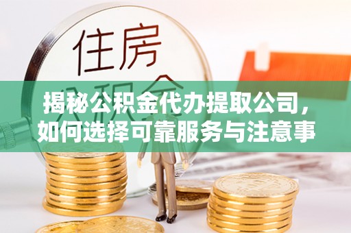 砚山揭秘公积金代办提取公司，如何选择可靠服务与注意事项