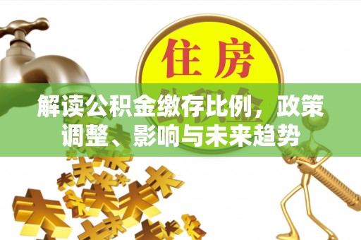 砚山解读公积金缴存比例，政策调整、影响与未来趋势