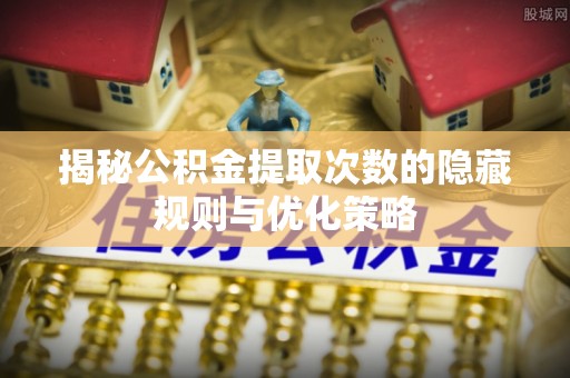 砚山揭秘公积金提取次数的隐藏规则与优化策略