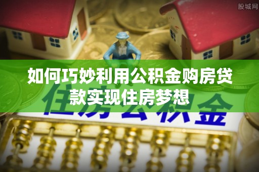 砚山如何巧妙利用公积金购房贷款实现住房梦想