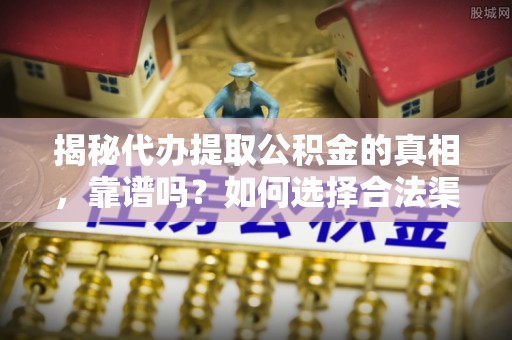 砚山揭秘代办提取公积金的真相，靠谱吗？如何选择合法渠道
