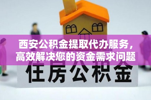 砚山西安公积金提取代办服务，高效解决您的资金需求问题