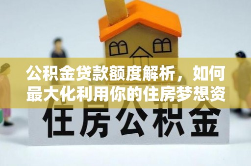 砚山公积金贷款额度解析，如何最大化利用你的住房梦想资金
