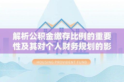 砚山解析公积金缴存比例的重要性及其对个人财务规划的影响