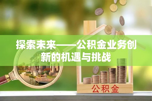 砚山探索未来——公积金业务创新的机遇与挑战