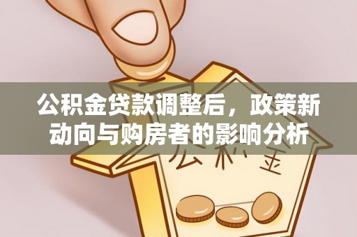 砚山公积金贷款调整后，政策新动向与购房者的影响分析
