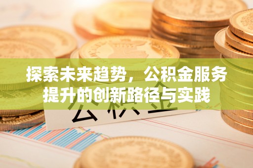 砚山探索未来趋势，公积金服务提升的创新路径与实践