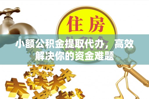 砚山小额公积金提取代办，高效解决你的资金难题
