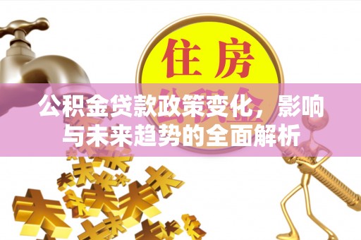 砚山公积金贷款政策变化，影响与未来趋势的全面解析