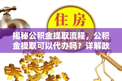 砚山揭秘公积金提取流程，公积金提取可以代办吗？详解政策与实操技巧