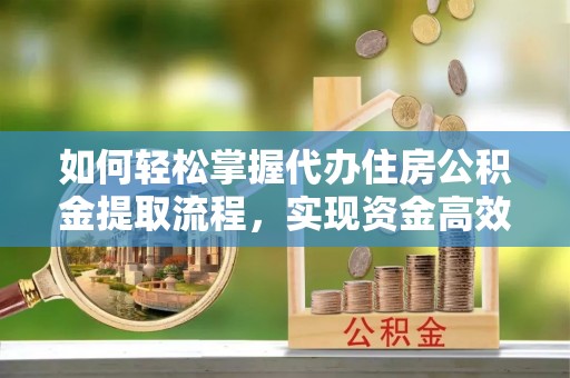 砚山如何轻松掌握代办住房公积金提取流程，实现资金高效利用