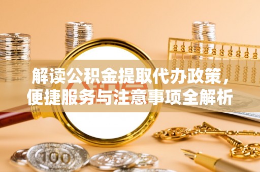 砚山解读公积金提取代办政策，便捷服务与注意事项全解析