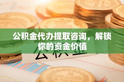 砚山公积金代办提取咨询，解锁你的资金价值