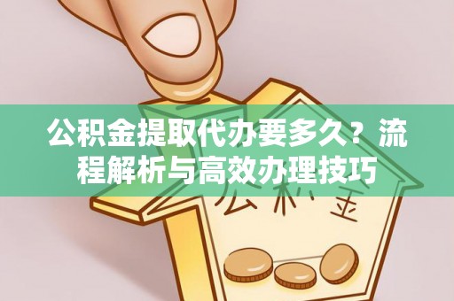 砚山公积金提取代办要多久？流程解析与高效办理技巧